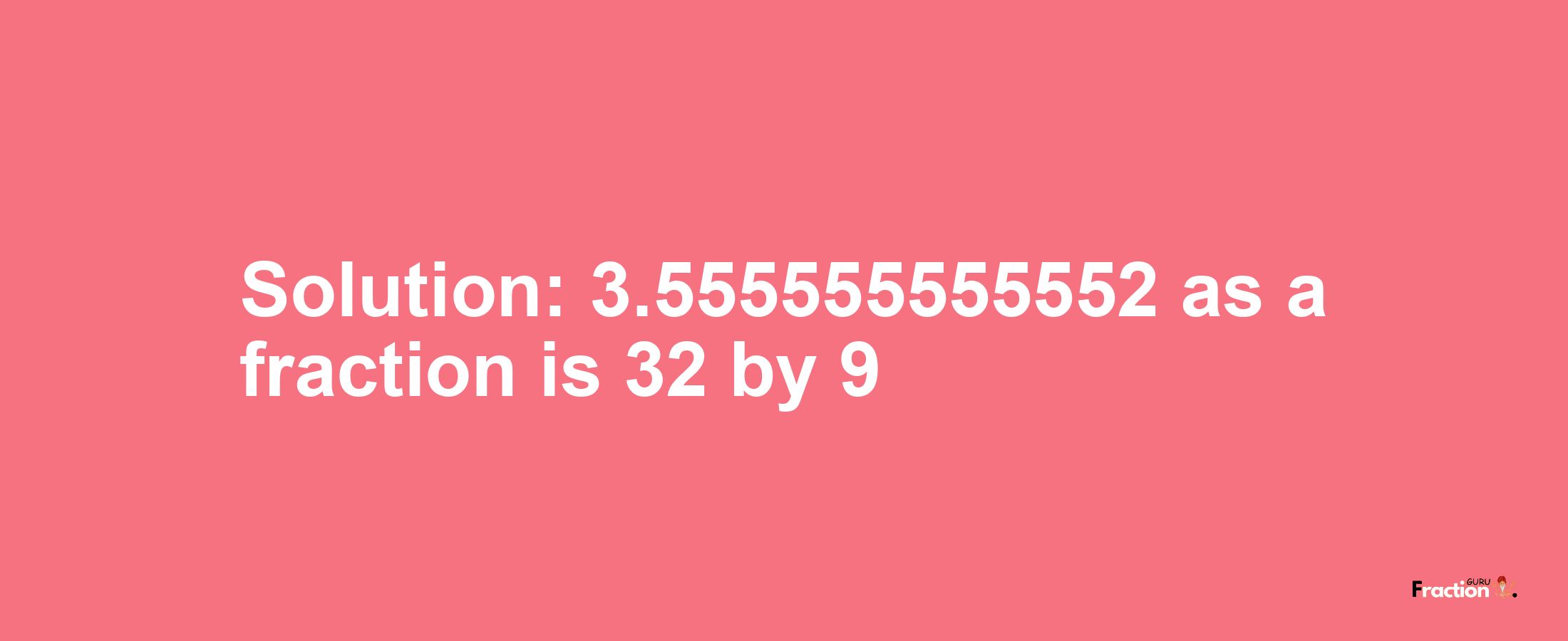 Solution:3.555555555552 as a fraction is 32/9